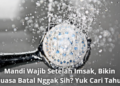 Mandi Wajib Setelah Imsak, Bikin Puasa Batal Nggak Sih? Yuk Cari Tahu!