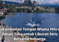 Rekomendasi Tempat Wisata Hits di Danau Toba untuk Liburan Seru Bersama Keluarga
