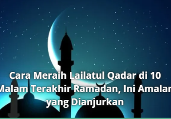 Cara Meraih Lailatul Qadar di 10 Malam Terakhir Ramadan, Ini Amalan yang Dianjurkan