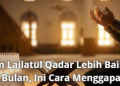 Malam Lailatul Qadar Lebih Baik dari 1000 Bulan, Ini Cara Menggapainya