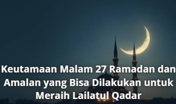 Keutamaan Malam 27 Ramadan dan Amalan yang Bisa Dilakukan untuk Meraih Lailatul Qadar