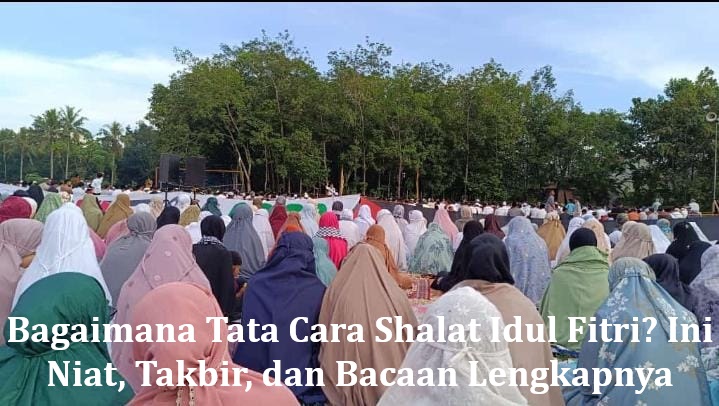 Bagaimana Tata Cara Shalat Idul Fitri? Ini Niat, Takbir, dan Bacaan Lengkapnya