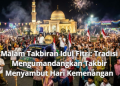 Malam Takbiran Idul Fitri: Tradisi Mengumandangkan Takbir Menyambut Hari Kemenangan