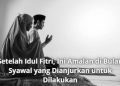 Setelah Idul Fitri, Ini Amalan di Bulan Syawal yang Dianjurkan untuk Dilakukan