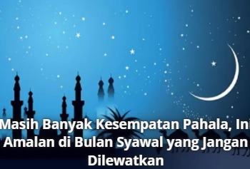 Masih Banyak Kesempatan Pahala, Ini Amalan di Bulan Syawal yang Jangan Dilewatkan