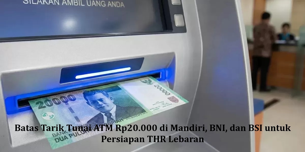 Batas Tarik Tunai ATM Rp20.000 di Mandiri, BNI, dan BSI untuk Persiapan THR Lebaran