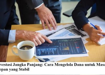 Investasi Jangka Panjang: Cara Mengelola Dana untuk Masa Depan yang Stabil