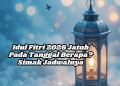 Idul Fitri 2026 Jatuh Pada Tanggal Berapa? Simak Jadwalnya