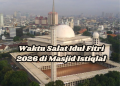 Waktu Salat Idul Fitri 2026 di Masjid Istiqlal