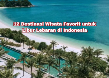 12 Destinasi Wisata Favorit untuk Libur Lebaran di Indonesia