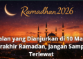 Amalan yang Dianjurkan di 10 Malam Terakhir Ramadan, Jangan Sampai Terlewat