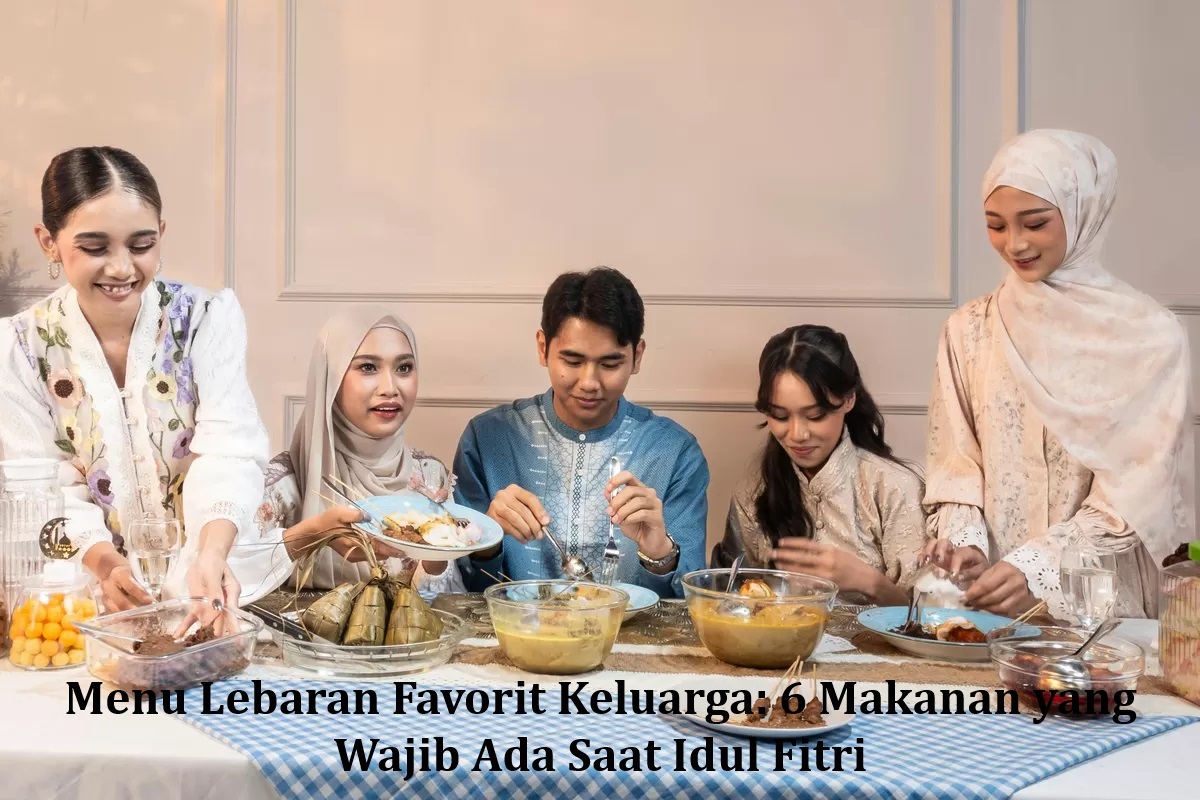 Menu Lebaran Favorit Keluarga: 6 Makanan yang Wajib Ada Saat Idul Fitri