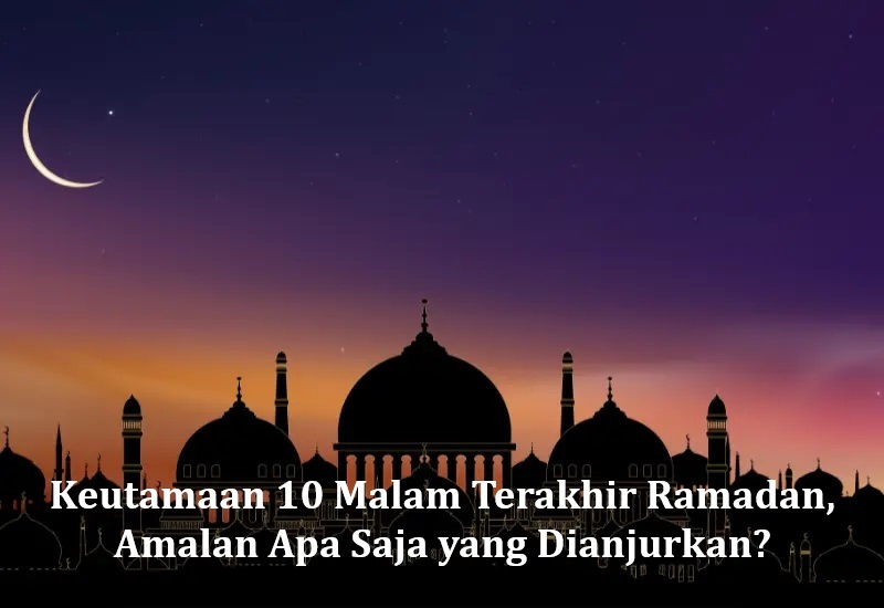 Keutamaan 10 Malam Terakhir Ramadan, Amalan Apa Saja yang Dianjurkan?