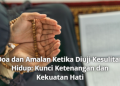 Doa dan Amalan Ketika Diuji Kesulitan Hidup: Kunci Ketenangan dan Kekuatan Hati